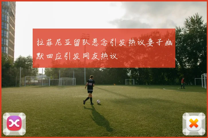 拉菲尼亚留队悬念引发热议妻子幽默回应引发网友热议