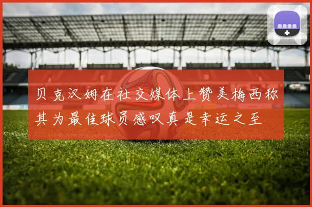 贝克汉姆在社交媒体上赞美梅西称其为最佳球员感叹真是幸运之至
