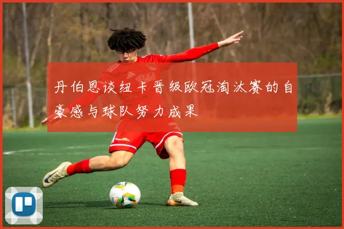 丹伯恩谈纽卡晋级欧冠淘汰赛的自豪感与球队努力成果