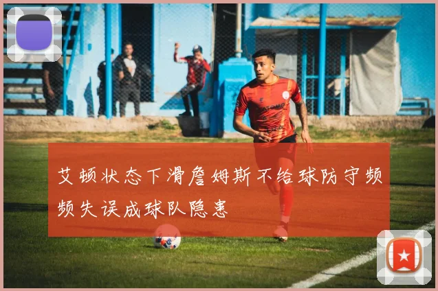 艾顿状态下滑詹姆斯不给球防守频频失误成球队隐患