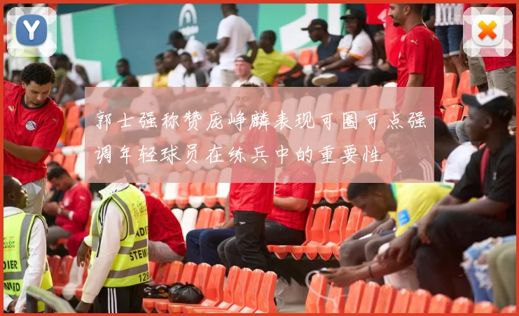 郭士强称赞庞峥麟表现可圈可点强调年轻球员在练兵中的重要性