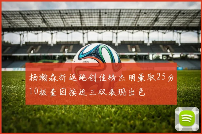杨瀚森折返跑创佳绩杰明豪取25分10板奎因接近三双表现出色