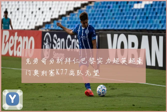 克劳奇分析拜仁巴黎实力超英超豪门奥利塞K77离队无望