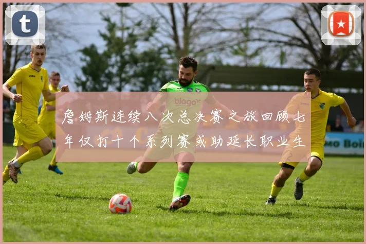 詹姆斯连续八次总决赛之旅回顾七年仅打十个系列赛或助延长职业生涯