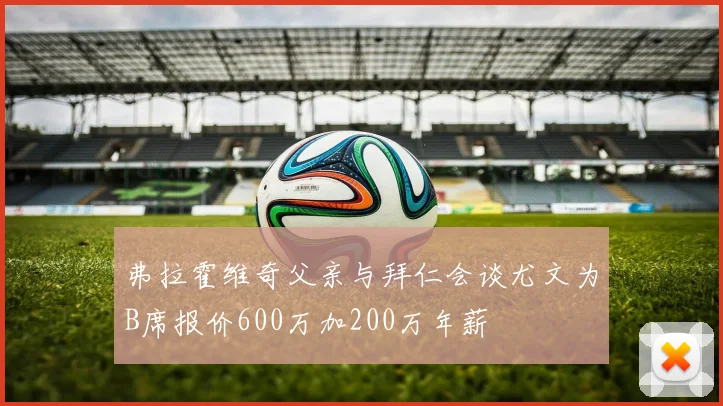 弗拉霍维奇父亲与拜仁会谈尤文为B席报价600万加200万年薪