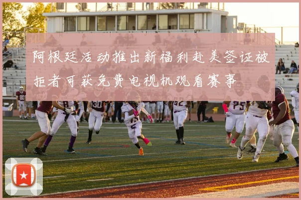 阿根廷活动推出新福利赴美签证被拒者可获免费电视机观看赛事
