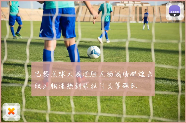 巴黎点球大战连胜五场战绩辉煌击败利物浦热刺弗拉门戈等强队