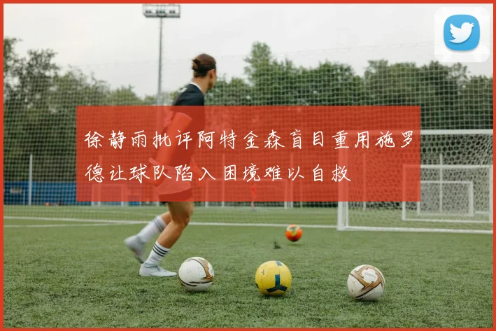 徐静雨批评阿特金森盲目重用施罗德让球队陷入困境难以自救