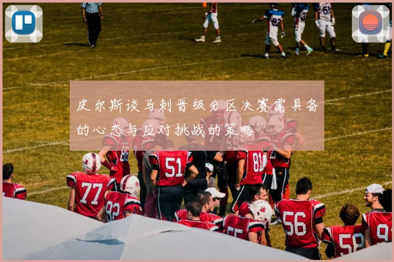 皮尔斯谈马刺晋级分区决赛需具备的心态与应对挑战的策略