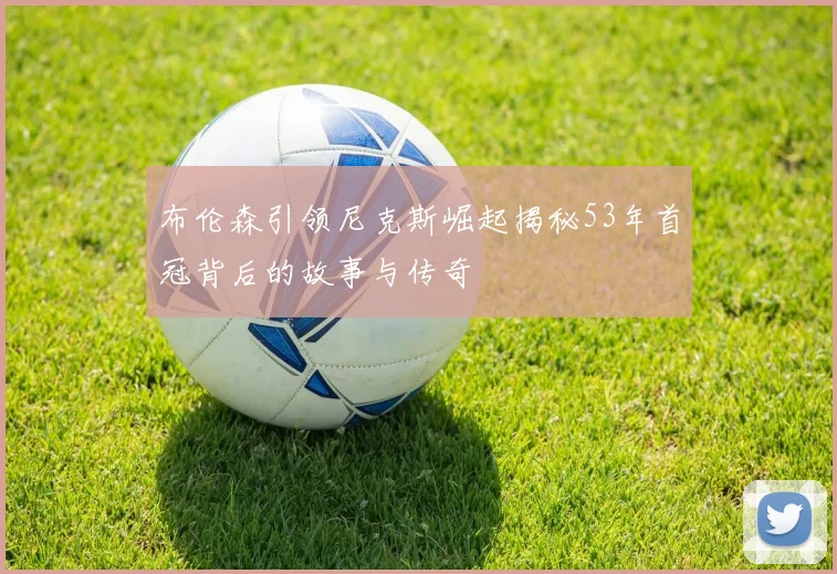布伦森引领尼克斯崛起揭秘53年首冠背后的故事与传奇