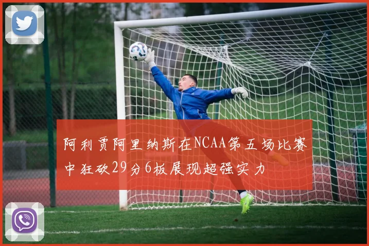 阿利贾阿里纳斯在NCAA第五场比赛中狂砍29分6板展现超强实力