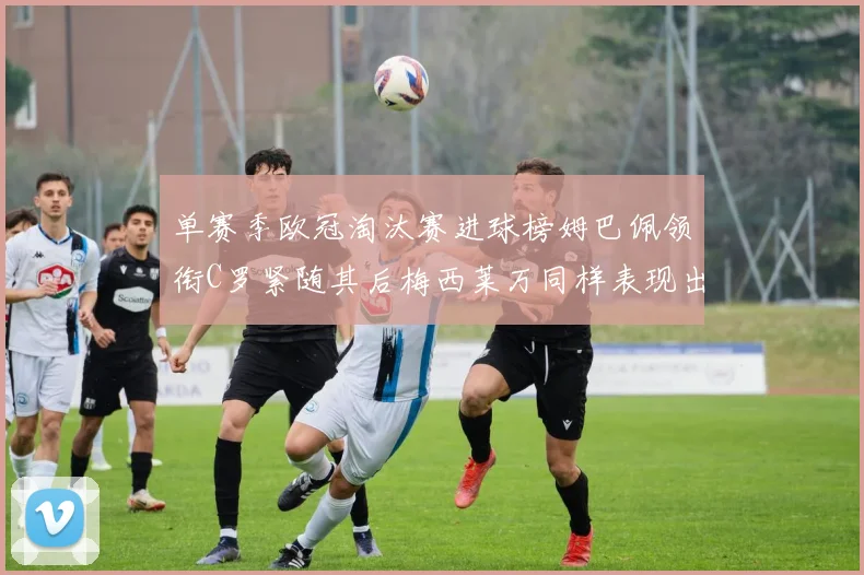 单赛季欧冠淘汰赛进球榜姆巴佩领衔C罗紧随其后梅西莱万同样表现出色