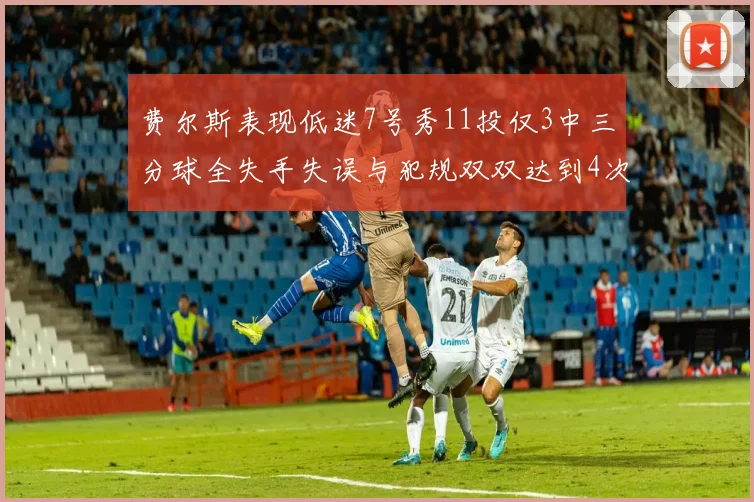 费尔斯表现低迷7号秀11投仅3中三分球全失手失误与犯规双双达到4次