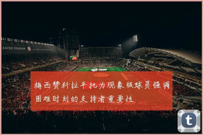 梅西赞科拉平托为现象级球员强调困难时刻的支持者重要性