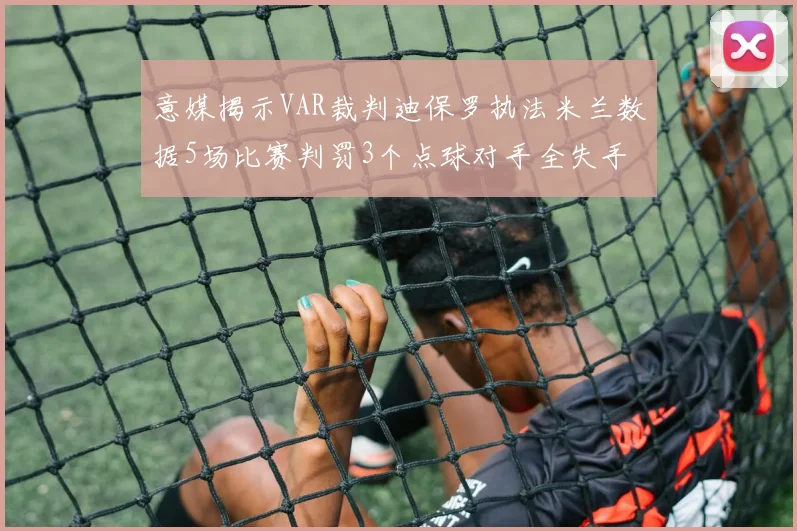 意媒揭示VAR裁判迪保罗执法米兰数据5场比赛判罚3个点球对手全失手