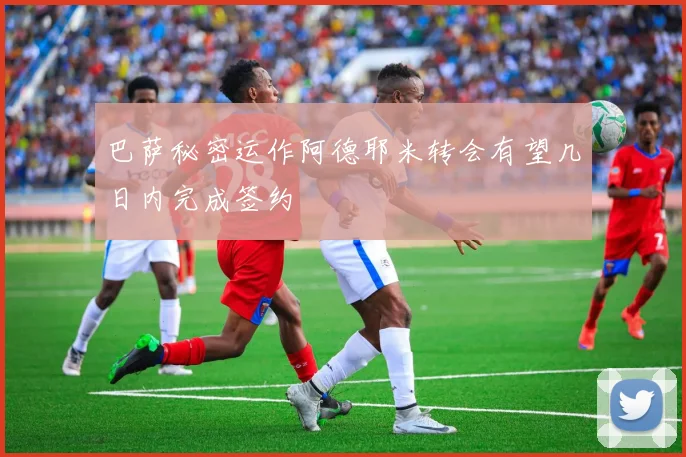 巴萨秘密运作阿德耶米转会有望几日内完成签约