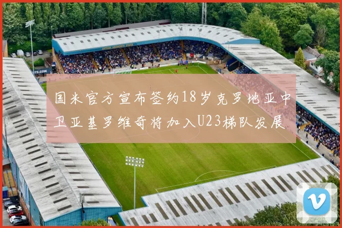 国米官方宣布签约18岁克罗地亚中卫亚基罗维奇将加入U23梯队发展