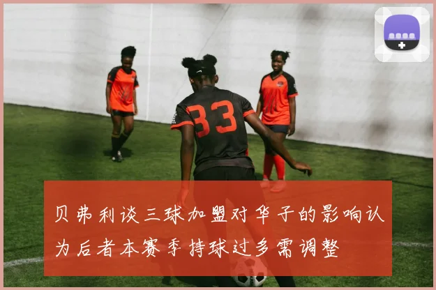 贝弗利谈三球加盟对华子的影响认为后者本赛季持球过多需调整