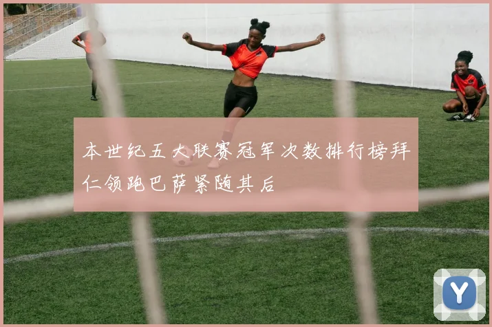 本世纪五大联赛冠军次数排行榜拜仁领跑巴萨紧随其后