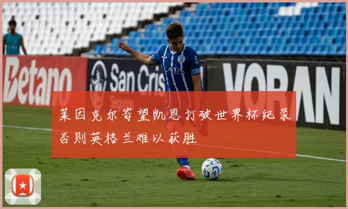 莱因克尔寄望凯恩打破世界杯纪录否则英格兰难以获胜