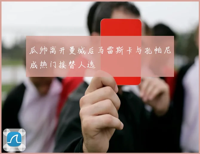 瓜帅离开曼城后马雷斯卡与孔帕尼成热门接替人选